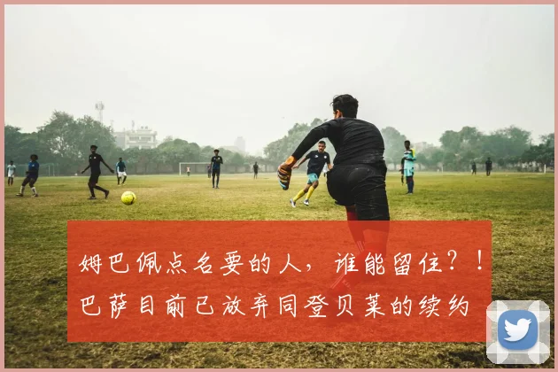 姆巴佩点名要的人，谁能留住？！巴萨目前已放弃同登贝莱的续约
