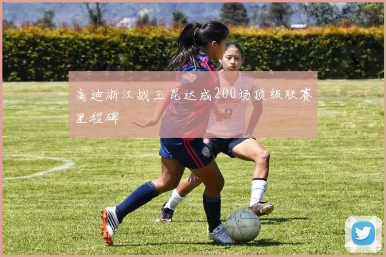 高迪浙江战玉昆达成200场顶级联赛里程碑