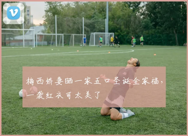 梅西娇妻晒一家五口圣诞全家福，一袭红衣可太美了