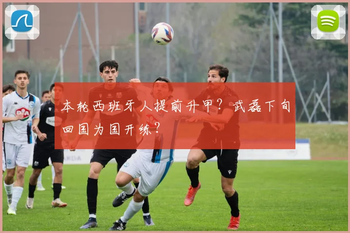本轮西班牙人提前升甲？武磊下旬回国为国开练？