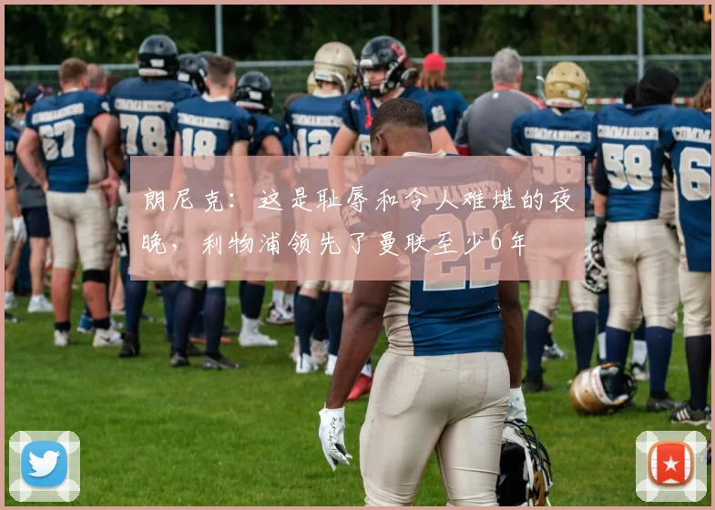 朗尼克：这是耻辱和令人难堪的夜晚，利物浦领先了曼联至少6年