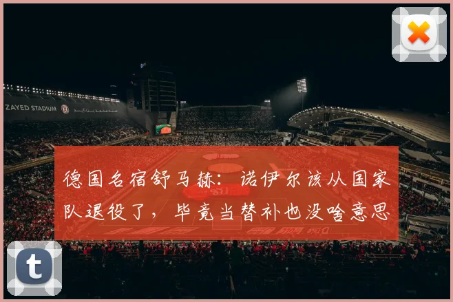德国名宿舒马赫：诺伊尔该从国家队退役了，毕竟当替补也没啥意思