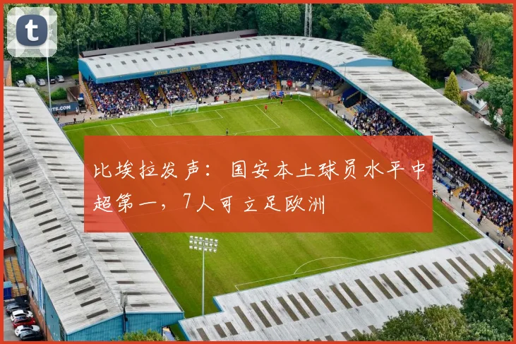 比埃拉发声：国安本土球员水平中超第一，7人可立足欧洲