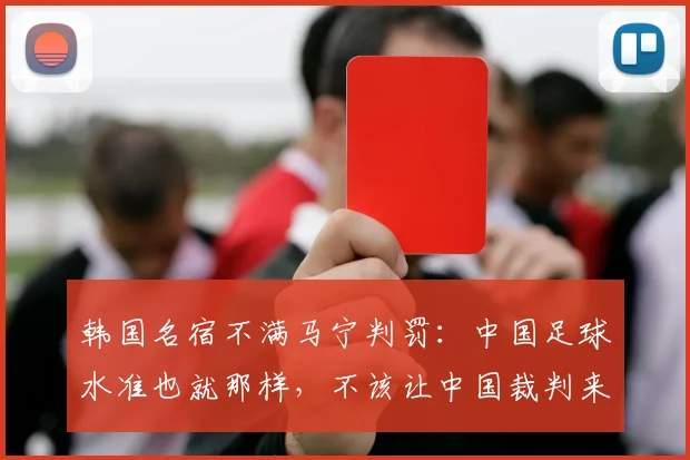 韩国名宿不满马宁判罚：中国足球水准也就那样，不该让中国裁判来