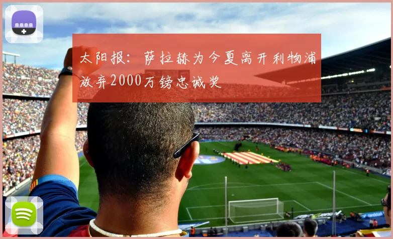 太阳报：萨拉赫为今夏离开利物浦放弃2000万镑忠诚奖