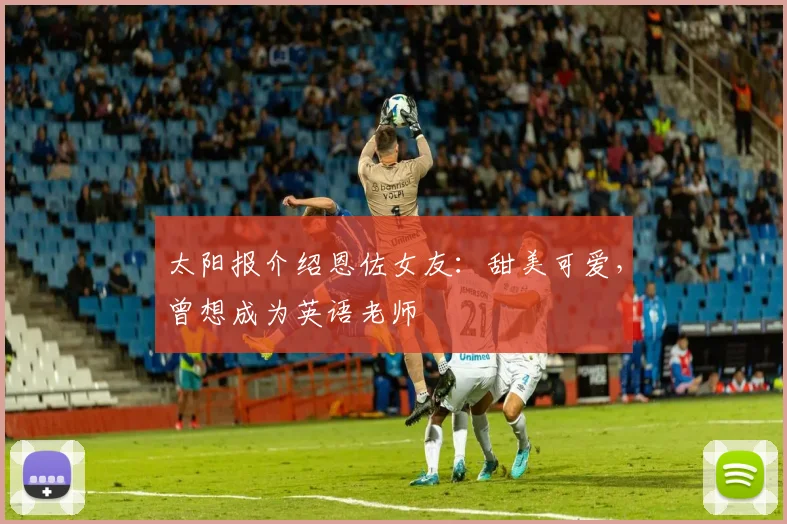 太阳报介绍恩佐女友：甜美可爱，曾想成为英语老师